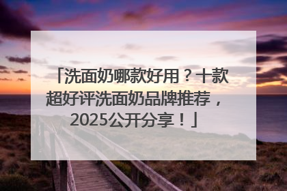 洗面奶哪款好用？十款超好评洗面奶品牌推荐，2025公开分享！