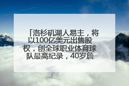 洛杉矶湖人易主，将以100亿美元出售股权，创全球职业体育球队最高纪录，40岁詹姆斯：还没打算退役
