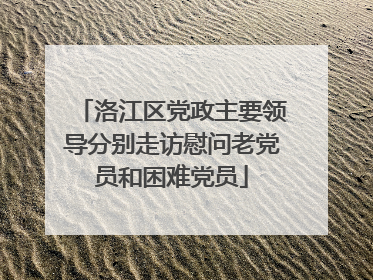 洛江区党政主要领导分别走访慰问老党员和困难党员