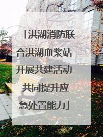 洪湖消防联合洪湖血浆站开展共建活动 共同提升应急处置能力