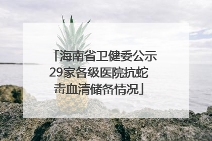 海南省卫健委公示29家各级医院抗蛇毒血清储备情况
