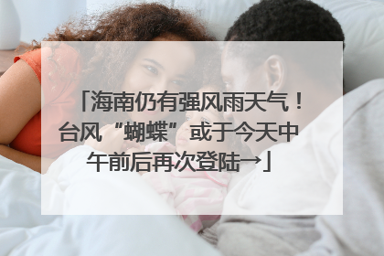 海南仍有强风雨天气！台风“蝴蝶”或于今天中午前后再次登陆→