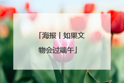 海报丨如果文物会过端午