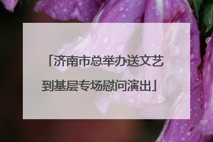 济南市总举办送文艺到基层专场慰问演出