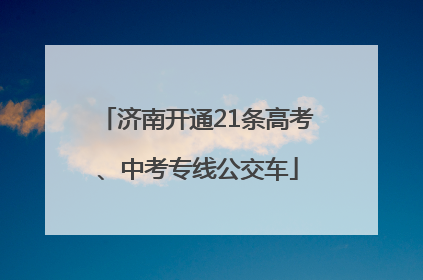 济南开通21条高考、中考专线公交车