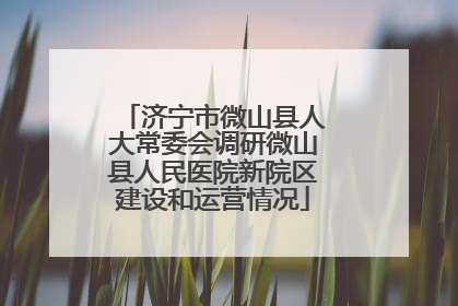 济宁市微山县人大常委会调研微山县人民医院新院区建设和运营情况