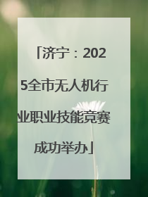 济宁：2025全市无人机行业职业技能竞赛成功举办