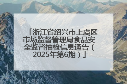 浙江省绍兴市上虞区市场监督管理局食品安全监督抽检信息通告（2025年第6期）