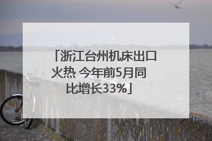 浙江台州机床出口火热 今年前5月同比增长33%