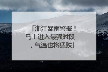 浙江暴雨警报！马上进入最强时段，气温也将猛跌