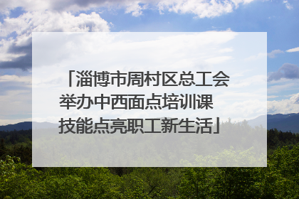 淄博市周村区总工会举办中西面点培训课 技能点亮职工新生活