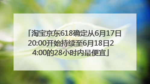 淘宝京东618确定从6月17日20:00开始持续至6月18日24:00的28小时内最便宜