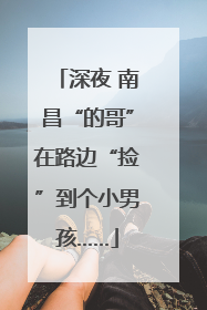 深夜 南昌“的哥”在路边“捡”到个小男孩……