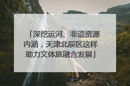 深挖运河、非遗资源内涵，天津北辰区这样助力文体旅融合发展