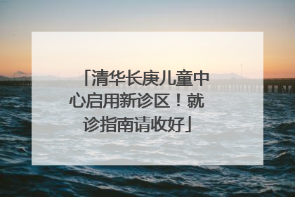 清华长庚儿童中心启用新诊区！就诊指南请收好