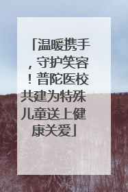 温暖携手，守护笑容！普陀医校共建为特殊儿童送上健康关爱