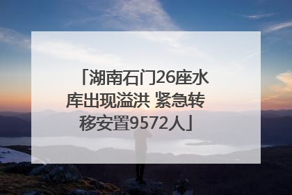 湖南石门26座水库出现溢洪 紧急转移安置9572人