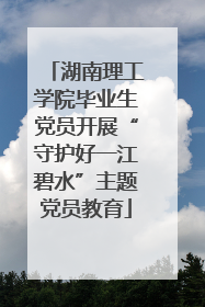 湖南理工学院毕业生党员开展“守护好一江碧水”主题党员教育