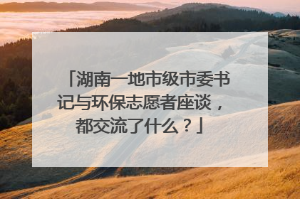 湖南一地市级市委书记与环保志愿者座谈，都交流了什么？
