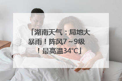 湖南天气：局地大暴雨！阵风7～9级！最高温34℃