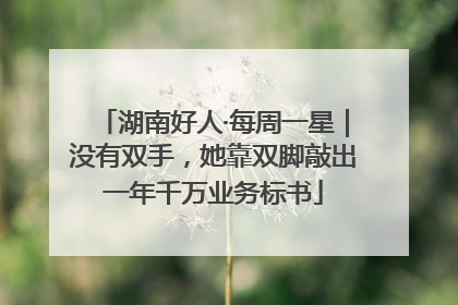 湖南好人·每周一星｜没有双手，她靠双脚敲出一年千万业务标书