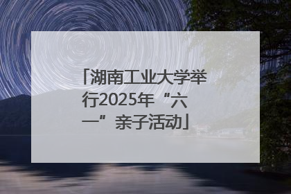 湖南工业大学举行2025年“六一”亲子活动