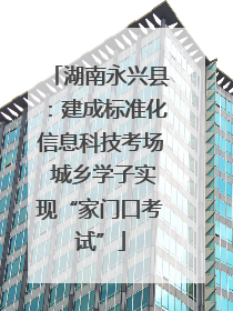 湖南永兴县：建成标准化信息科技考场 城乡学子实现“家门口考试”
