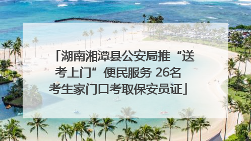 湖南湘潭县公安局推“送考上门”便民服务 26名考生家门口考取保安员证