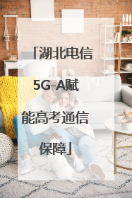 湖北电信5G-A赋能高考通信保障