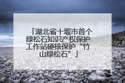 湖北省十堰市首个绿松石知识产权保护工作站硬核保护“竹山绿松石”