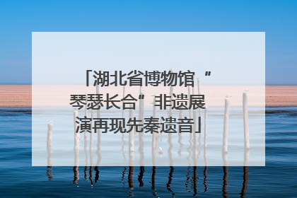 湖北省博物馆“琴瑟长合”非遗展演再现先秦遗音