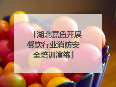 湖北嘉鱼开展餐饮行业消防安全培训演练