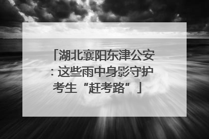 湖北襄阳东津公安：这些雨中身影守护考生“赶考路”