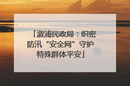 溆浦民政局：织密防汛“安全网”守护特殊群体平安