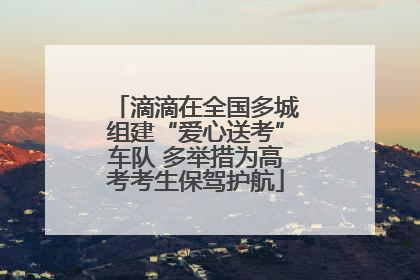 滴滴在全国多城组建“爱心送考”车队 多举措为高考考生保驾护航