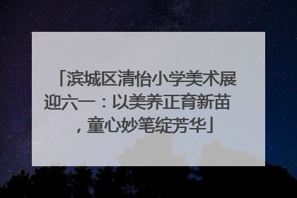 滨城区清怡小学美术展迎六一：以美养正育新苗，童心妙笔绽芳华