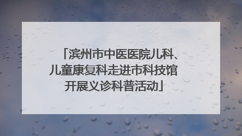 滨州市中医医院儿科、儿童康复科走进市科技馆开展义诊科普活动
