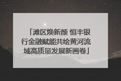 滩区焕新颜 恒丰银行金融赋能共绘黄河流域高质量发展新画卷