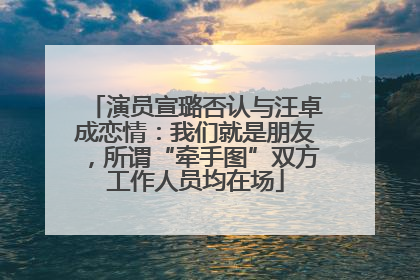 演员宣璐否认与汪卓成恋情：我们就是朋友，所谓“牵手图”双方工作人员均在场