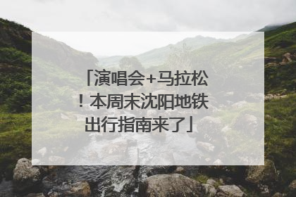 演唱会+马拉松！本周末沈阳地铁出行指南来了