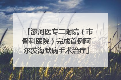 漯河医专二附院（市骨科医院）完成首例阿尔茨海默病手术治疗