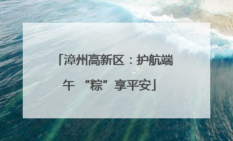 漳州高新区：护航端午 “粽”享平安