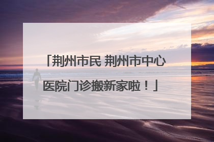 荆州市民 荆州市中心医院门诊搬新家啦！
