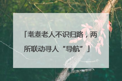 耄耋老人不识归路，两所联动寻人“导航”