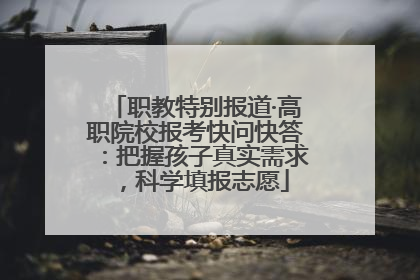 职教特别报道·高职院校报考快问快答：把握孩子真实需求，科学填报志愿