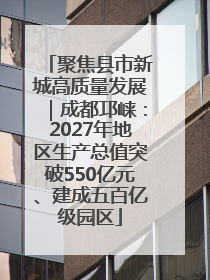 聚焦县市新城高质量发展｜成都邛崃：2027年地区生产总值突破550亿元、建成五百亿级园区