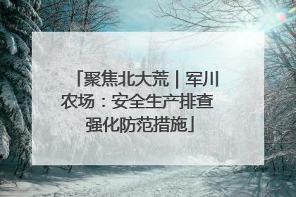 聚焦北大荒｜军川农场：安全生产排查 强化防范措施