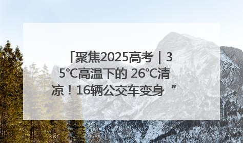 聚焦2025高考｜35℃高温下的 26℃清凉！16辆公交车变身“助考驿站”为高考护航