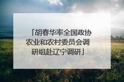 胡春华率全国政协农业和农村委员会调研组赴辽宁调研