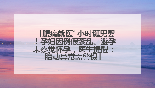 腹痛就医1小时诞男婴！孕妇因例假紊乱、避孕未察觉怀孕，医生提醒：胎动异常需警惕